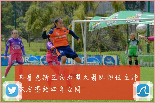 布鲁克斯正式加盟火箭队担任主帅双方签约四年合同
