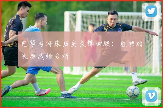 巴萨与河床历史交锋回顾：经典对决与战绩分析